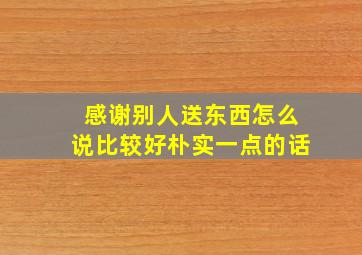 感谢别人送东西怎么说比较好朴实一点的话