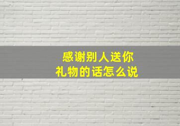 感谢别人送你礼物的话怎么说