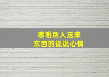 感谢别人送来东西的说说心情