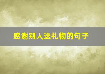 感谢别人送礼物的句子