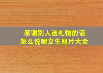 感谢别人送礼物的话怎么说呢女生图片大全