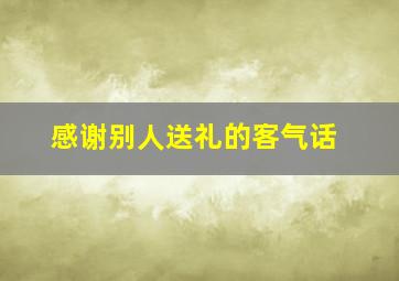 感谢别人送礼的客气话