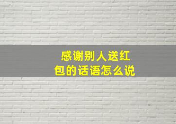 感谢别人送红包的话语怎么说