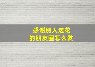 感谢别人送花的朋友圈怎么发