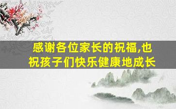 感谢各位家长的祝福,也祝孩子们快乐健康地成长