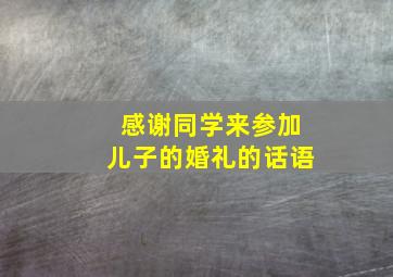 感谢同学来参加儿子的婚礼的话语