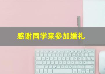 感谢同学来参加婚礼