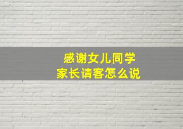 感谢女儿同学家长请客怎么说