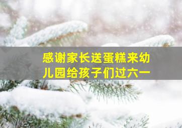 感谢家长送蛋糕来幼儿园给孩子们过六一