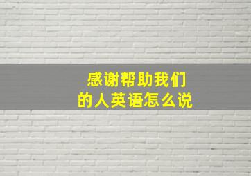 感谢帮助我们的人英语怎么说