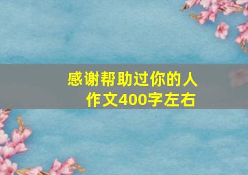 感谢帮助过你的人作文400字左右