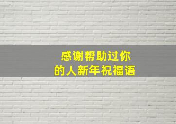 感谢帮助过你的人新年祝福语