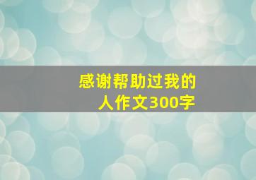 感谢帮助过我的人作文300字