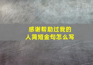 感谢帮助过我的人简短金句怎么写