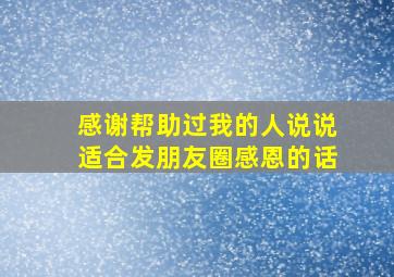 感谢帮助过我的人说说适合发朋友圈感恩的话