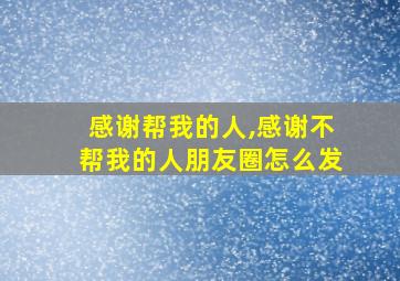 感谢帮我的人,感谢不帮我的人朋友圈怎么发