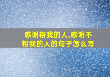 感谢帮我的人,感谢不帮我的人的句子怎么写