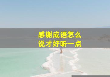 感谢成语怎么说才好听一点