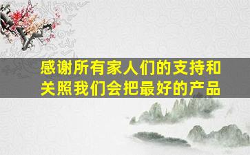 感谢所有家人们的支持和关照我们会把最好的产品