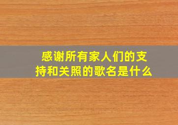 感谢所有家人们的支持和关照的歌名是什么