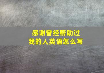 感谢曾经帮助过我的人英语怎么写