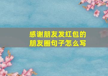 感谢朋友发红包的朋友圈句子怎么写