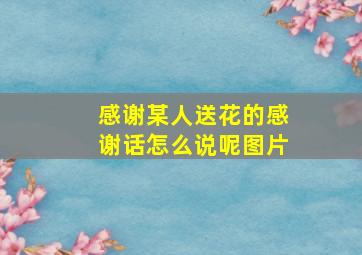 感谢某人送花的感谢话怎么说呢图片