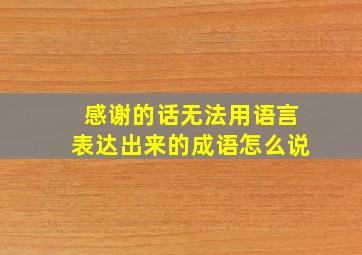 感谢的话无法用语言表达出来的成语怎么说