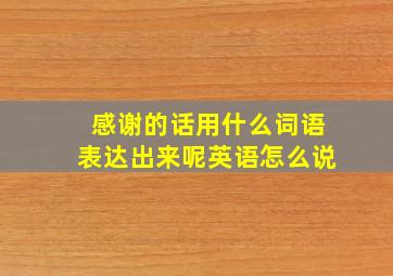 感谢的话用什么词语表达出来呢英语怎么说