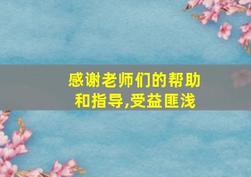 感谢老师们的帮助和指导,受益匪浅