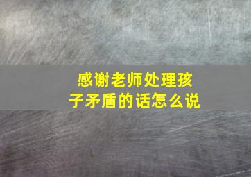 感谢老师处理孩子矛盾的话怎么说