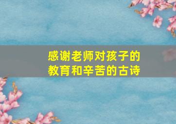 感谢老师对孩子的教育和辛苦的古诗