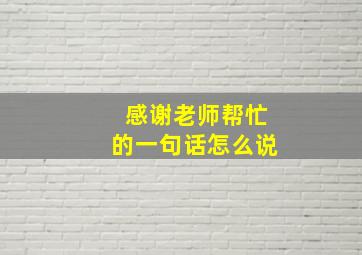 感谢老师帮忙的一句话怎么说