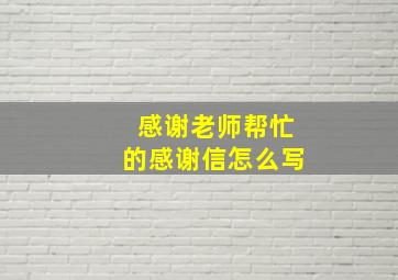 感谢老师帮忙的感谢信怎么写