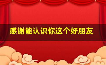 感谢能认识你这个好朋友