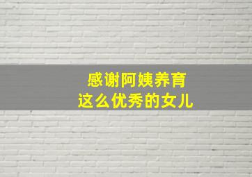 感谢阿姨养育这么优秀的女儿