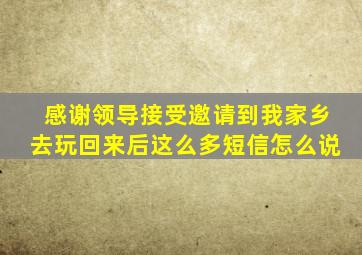 感谢领导接受邀请到我家乡去玩回来后这么多短信怎么说