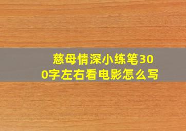 慈母情深小练笔300字左右看电影怎么写