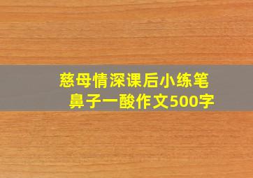 慈母情深课后小练笔鼻子一酸作文500字