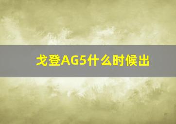 戈登AG5什么时候出