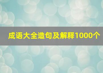 成语大全造句及解释1000个