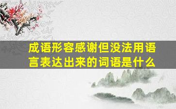 成语形容感谢但没法用语言表达出来的词语是什么