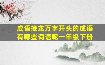 成语接龙万字开头的成语有哪些词语呢一年级下册