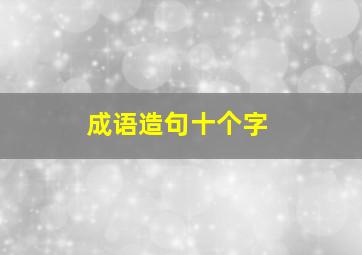 成语造句十个字