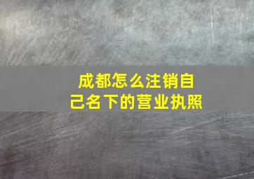 成都怎么注销自己名下的营业执照