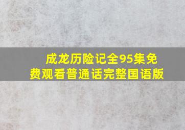 成龙历险记全95集免费观看普通话完整国语版