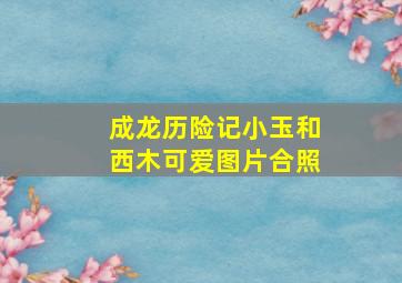 成龙历险记小玉和西木可爱图片合照