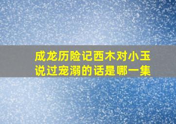 成龙历险记西木对小玉说过宠溺的话是哪一集