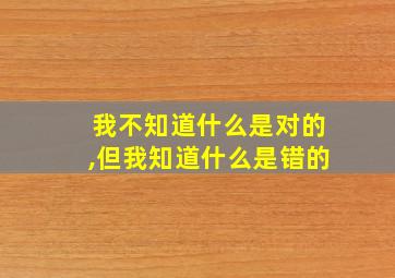 我不知道什么是对的,但我知道什么是错的