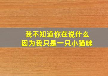 我不知道你在说什么因为我只是一只小猫咪